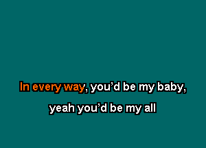 In every way, you'd be my baby,

yeah you'd be my all