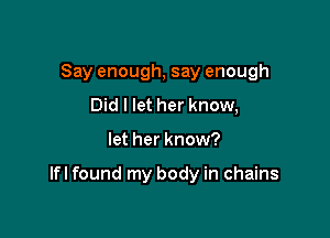 Say enough, say enough
Did I let her know,

let her know?

lfI found my body in chains