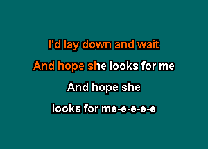 I'd lay down and wait

And hope she looks for me

And hope she

looks for me-e-e-e-e