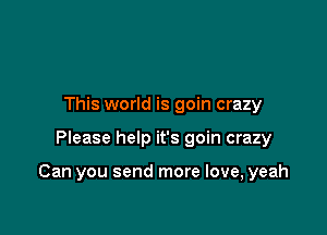 This world is goin crazy

Please help it's goin crazy

Can you send more love, yeah