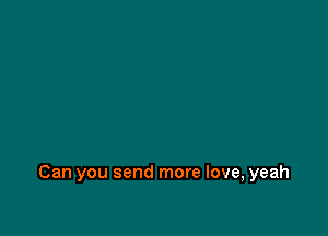 Can you send more love, yeah