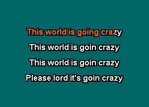 This world is going crazy
This world is goin crazy

This world is goin crazy

Please lord it's goin crazy