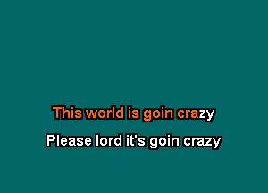 This world is goin crazy

Please lord it's goin crazy