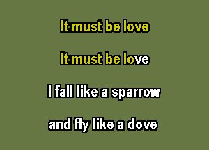 It must be love

It must he love

lfall like a sparrow

and fly like a dove