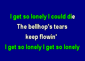 Iget so lonely I could die
The bellhop's tears
keep flowin'

I get so lonely I get so lonely