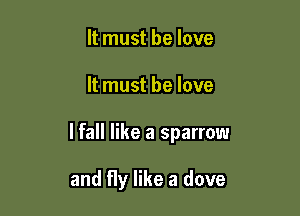 It must be love

It must he love

lfall like a sparrow

and fly like a dove