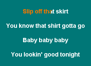 Slip off that skirt

You know that shirt gotta go

Baby baby baby

You Iookin' good tonight