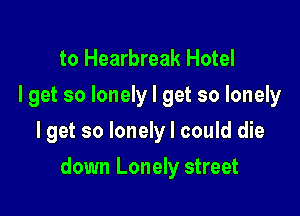 to Hearbreak Hotel
I get so lonely I get so lonely

Iget so lonely I could die

down Lonely street