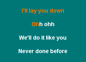 I'll lay you down

Ohh Ohh

We'll do it like you

Never done before