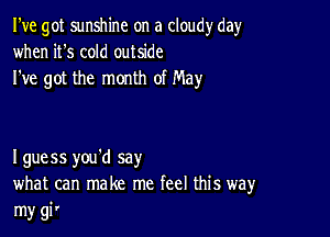 I've got sunshine on a cloudy day
when it's cold outside
I've got the month of May

I guess you'd say
what can make me feel this way
my gi'