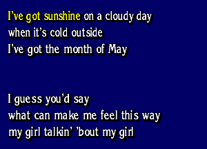 I've got sunshine on a cloudy day
when it's cold outside
I've got the month of May

I guess you'd say
what can make me feel this way
my girl talldnh 'bout my girl