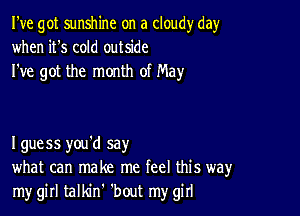 I've got sunshine on a cloudy day
when it's cold outside
I've got the month of May

I guess you'd say
what can make me feel this way
my girl talldnh 'bout my girl