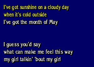 I've got sunshine on a cloudy day
when it's cold outside
I've got the month of May

I guess you'd say
what can make me feel this way
my girl talldnh 'bout my girl