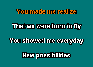 You made me realize
That we were born to fly

You showed me everyday

New possibilities