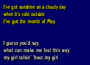 I've got sunshine on a cloudy day
when it's cold outside
I've got the month of May

I guess you'd say
what can make me feel this way
my girl talldnh 'bout my girl