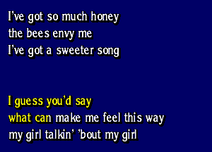 I've got so much honey
the bees envy me
I've got a sweeter song

I guess you'd say
what can make me feel this way
my girl talldn 'bout my girl