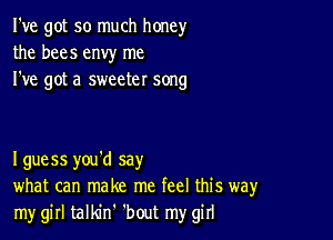 I've got so much honey
the bees envy me
I've got a sweeter song

I guess you'd say
what can make me feel this way
my girl talldn 'bout my girl