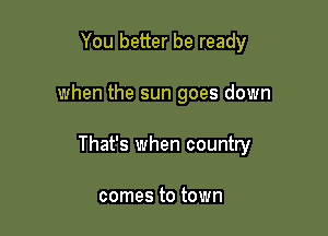 You better be ready

when the sun goes down

That's when country

comes to town