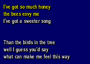 I've got so much honey
the bees envy me
I've got a sweeter song

Than the birds in the tree
well Iguess you'd say
what can make me feel this way