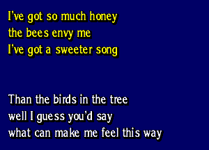 I've got so much honey
the bees envy me
I've got a sweeter song

Than the birds in the tree
well Iguess you'd say
what can make me feel this way