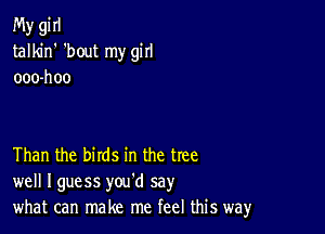 My gi II
talkin' 'bout my girl
ooo-hoo

Than the birds in the tree
well Iguess you'd say
what can make me feel this way