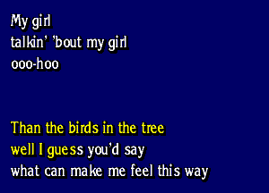 My gi II
talkin' 'bout my girl
ooo-hoo

Than the birds in the tree
well Iguess you'd say
what can make me feel this way