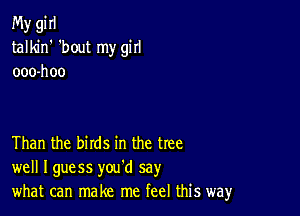 My gi II
talkin' 'bout my girl
ooo-hoo

Than the birds in the tree
well Iguess you'd say
what can make me feel this way