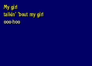 My gi II
talkin' 'bout my girl
ooo-hoo