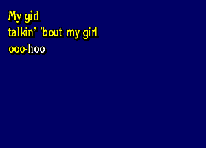 My gi II
talkin' 'bout my girl
ooo-hoo