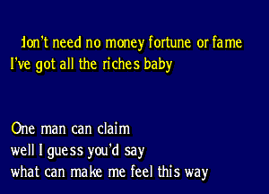 ion't need no money fortune or fame
I've got all the riches baby

One man can claim
well Iguess you'd say
what can make me feel this way