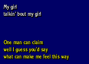 My gi II
talkin' bout my girl

One man can claim
well Iguess you'd say
what can make me feel this way