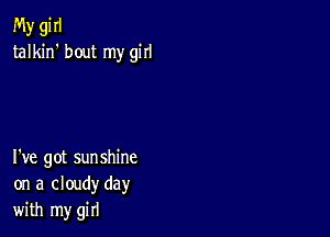 My gi II
talkin' bout my girl

I've got sunshine
on a cloudy day
with my girl