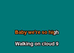 Baby we're so high

Walking on cloud 9