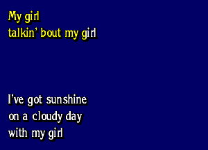 My gi II
talkin' bout my girl

I've got sunshine
on a cloudy day
with my girl