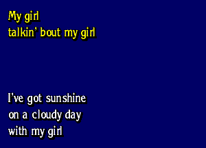 My gi II
talkin' bout my girl

I've got sunshine
on a cloudy day
with my girl