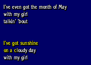 I've even got the month of May
with my giII
talkin 'bout

I've got sunshine
on a cloudy day
with my girl