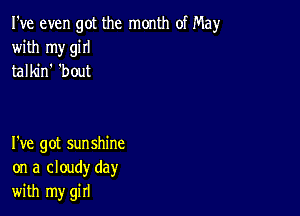 I've even got the month of May
with my giII
talkin 'bout

I've got sunshine
on a cloudy day
with my girl