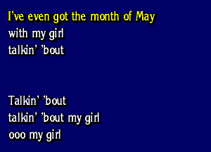 I've even got the month of May
with my giII
talkin 'bout

Talkin' 'bout
talkin' 'bout my girl
000 my girl