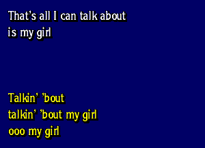 That's all I can talk about
is my giIl

Talkin' 'bout
talkin' 'bout my girl
000 my girl