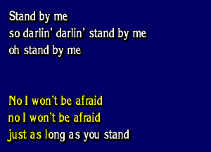 Stand by me
so darlin' daIIin' stand by me
oh stand by me

N01 won't be afraid
no I won't be afraid
just as long as you stand