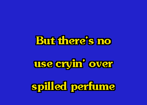 But there's no

use cryin' over

spilled perfume