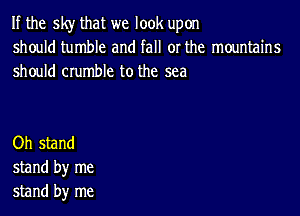 If the sky that we look upon
should tumble and fall or the mountains
should crumble to the sea

Oh stand
stand by me
stand by me