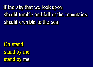 If the sky that we look upon
should tumble and fall or the mountains
should crumble to the sea

Oh stand
stand by me
stand by me