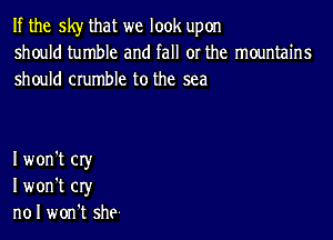 If the sky that we look upon
should tumble and fall or the mountains
should crumble to the sea

I won't cry
I won't cry
n01 won't she