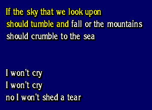 If the sky that we look upon
should tumble and fall or the mountains
should crumble to the sea

I won't cry
I won't cry
n01 won't shed a tear