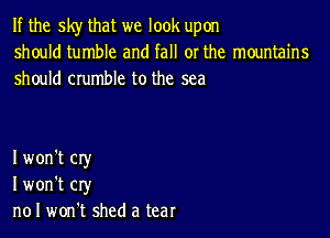 If the sky that we look upon
should tumble and fall or the mountains
should crumble to the sea

I won't cry
I won't cry
n01 won't shed a tear