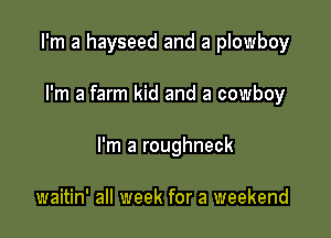 I'm a hayseed and a plowboy

I'm a farm kid and a cowboy

I'm a roughneck

waitin' all week for a weekend