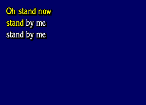 Oh stand now
stand by me
stand by me