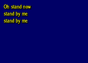 Oh stand now
stand by me
stand by me