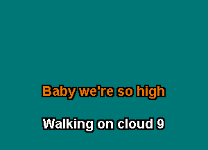 Baby we're so high

Walking on cloud 9